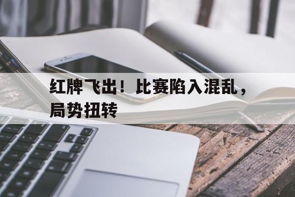 红牌飞出！比赛陷入混乱，局势扭转